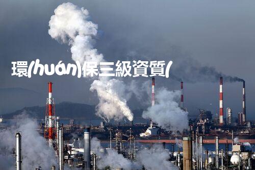 環(huán)保三級資質(zhì)，解鎖綠色工程大門！